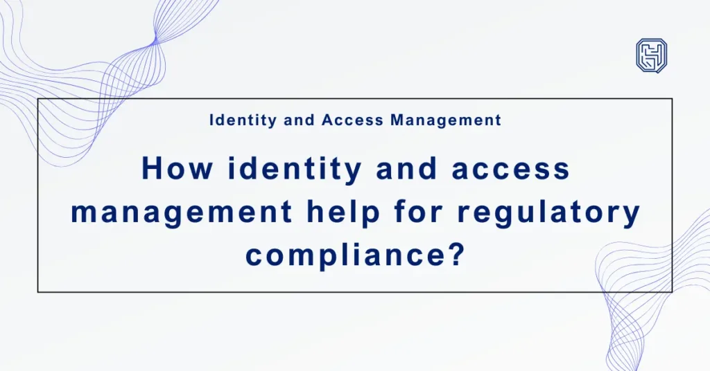How identity and access management help for regulatory compliance ?